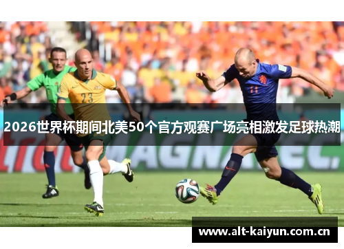 2026世界杯期间北美50个官方观赛广场亮相激发足球热潮 2026世界杯期间北美50个官方观赛广场亮相激发足球热潮